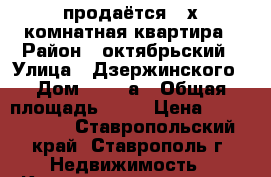 продаётся 4-х комнатная квартира › Район ­ октябрьский › Улица ­ Дзержинского › Дом ­ 207 а › Общая площадь ­ 84 › Цена ­ 3 500 000 - Ставропольский край, Ставрополь г. Недвижимость » Квартиры продажа   . Ставропольский край,Ставрополь г.